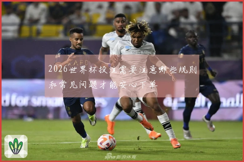 2026世界杯投注需要注意哪些规则和常见问题才能安心下单