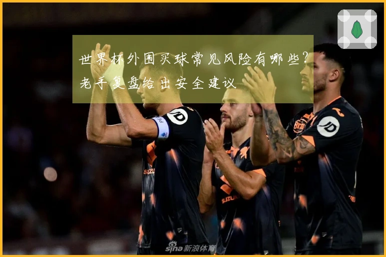 世界杯外围买球常见风险有哪些？老手复盘给出安全建议