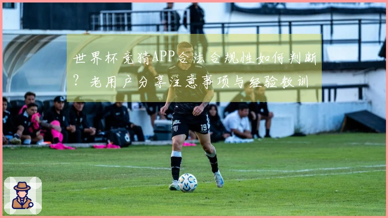 世界杯竞猜APP合法合规性如何判断?老用户分享注意事项与经验教训
