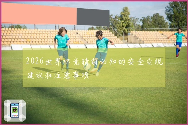 2026世界杯竞猜前必知的安全合规建议和注意事项