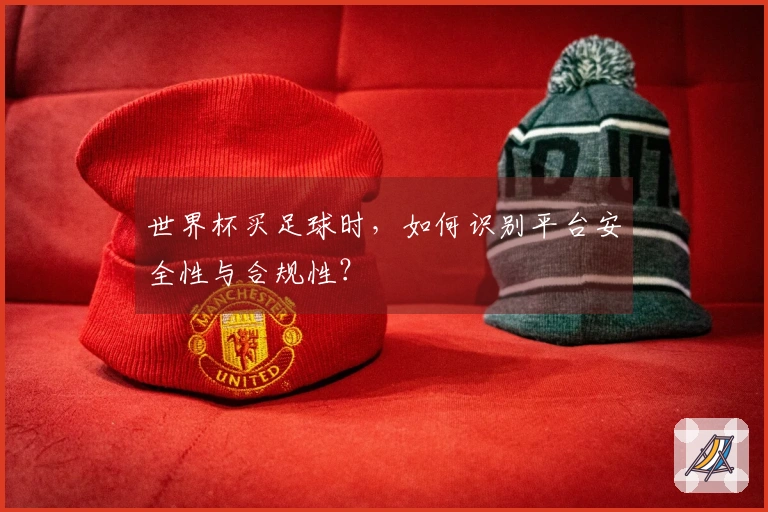 世界杯买足球时，如何识别平台安全性与合规性？