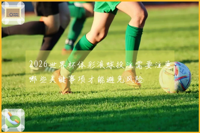 2026世界杯体彩滚球投注需要注意哪些关键事项才能避免风险